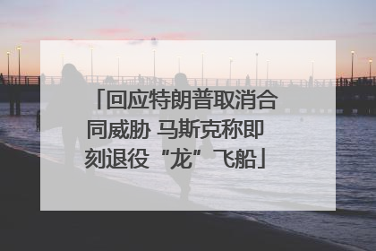 回应特朗普取消合同威胁 马斯克称即刻退役“龙”飞船