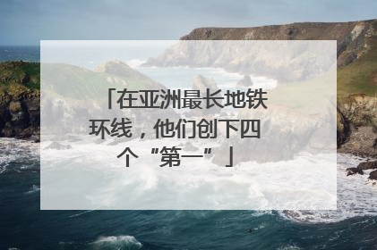 在亚洲最长地铁环线，他们创下四个“第一”