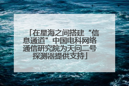在星海之间搭建“信息通道”中国电科网络通信研究院为天问二号探测器提供支持