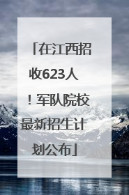 在江西招收623人！军队院校最新招生计划公布