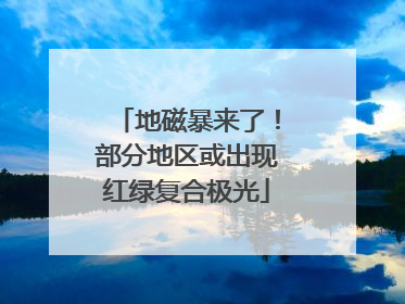 地磁暴来了！部分地区或出现红绿复合极光