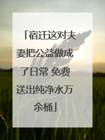 宿迁这对夫妻把公益做成了日常 免费送出纯净水万余桶