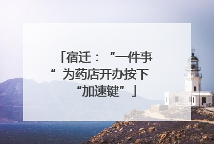 宿迁：“一件事”为药店开办按下“加速键”