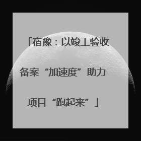 宿豫：以竣工验收备案“加速度”助力项目“跑起来”
