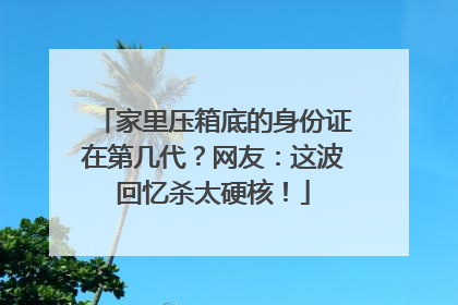 家里压箱底的身份证在第几代？网友：这波回忆杀太硬核！