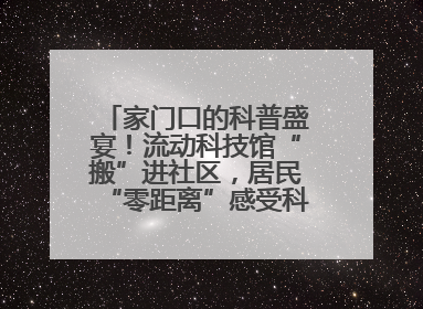 家门口的科普盛宴！流动科技馆“搬”进社区，居民“零距离”感受科技奥秘