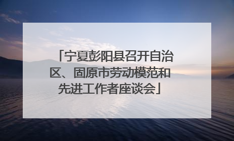宁夏彭阳县召开自治区、固原市劳动模范和先进工作者座谈会