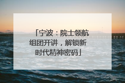 宁波：院士领航组团开讲，解锁新时代精神密码