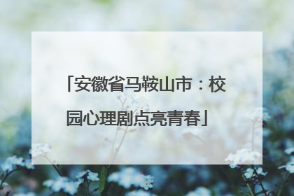 安徽省马鞍山市：校园心理剧点亮青春