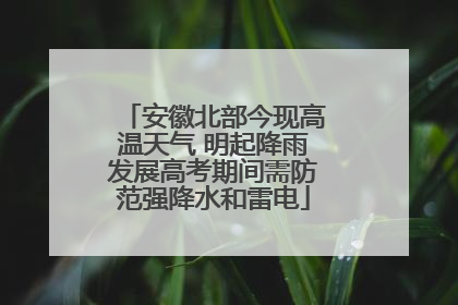 安徽北部今现高温天气 明起降雨发展高考期间需防范强降水和雷电