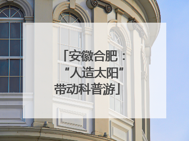 安徽合肥：“人造太阳”带动科普游