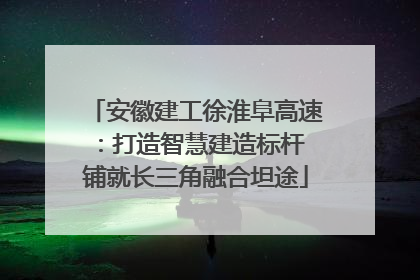 安徽建工徐淮阜高速：打造智慧建造标杆 铺就长三角融合坦途