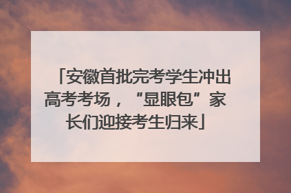 安徽首批完考学生冲出高考考场，“显眼包”家长们迎接考生归来