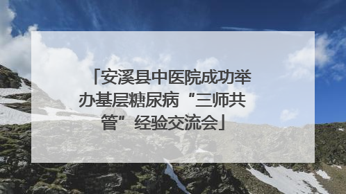 安溪县中医院成功举办基层糖尿病“三师共管”经验交流会
