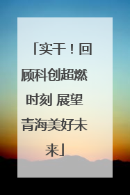 实干！回顾科创超燃时刻 展望青海美好未来