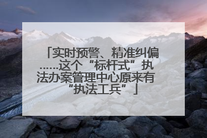 实时预警、精准纠偏……这个“标杆式”执法办案管理中心原来有“执法工兵”