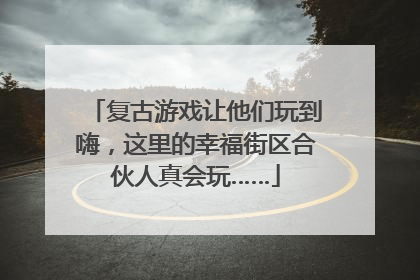 复古游戏让他们玩到嗨，这里的幸福街区合伙人真会玩……
