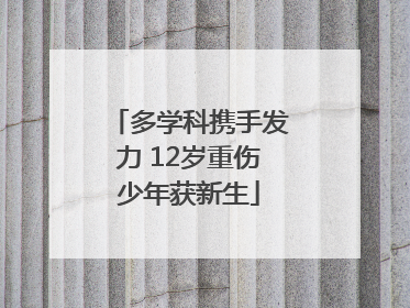 多学科携手发力 12岁重伤少年获新生