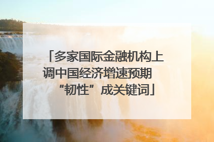 多家国际金融机构上调中国经济增速预期 “韧性”成关键词