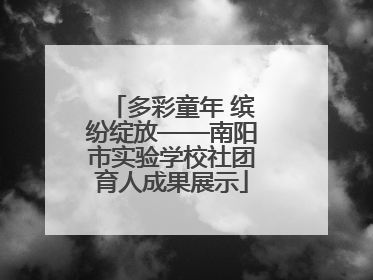 多彩童年 缤纷绽放——南阳市实验学校社团育人成果展示