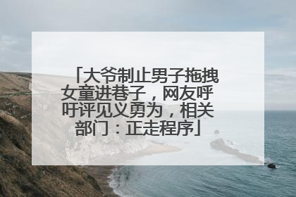 大爷制止男子拖拽女童进巷子，网友呼吁评见义勇为，相关部门：正走程序