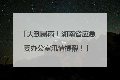 大到暴雨！湖南省应急委办公室汛情提醒！