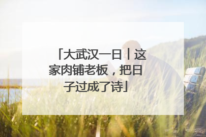 大武汉一日︱这家肉铺老板，把日子过成了诗