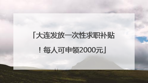大连发放一次性求职补贴！每人可申领2000元