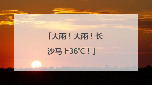 大雨！大雨！长沙马上36℃！