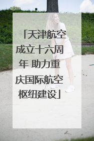 天津航空成立十六周年 助力重庆国际航空枢纽建设