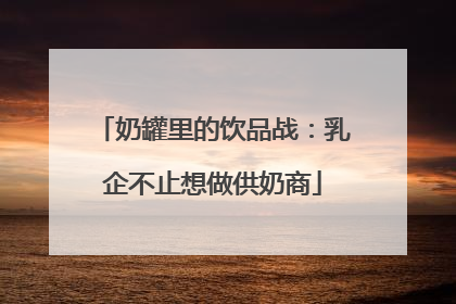 奶罐里的饮品战：乳企不止想做供奶商