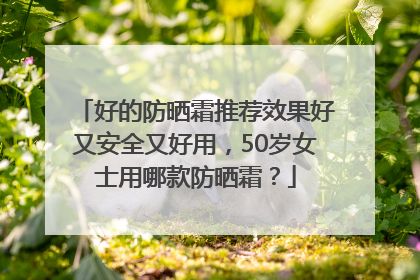 好的防晒霜推荐效果好又安全又好用，50岁女士用哪款防晒霜？