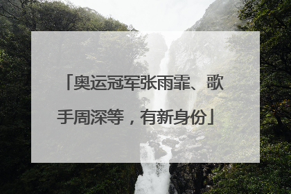 奥运冠军张雨霏、歌手周深等，有新身份