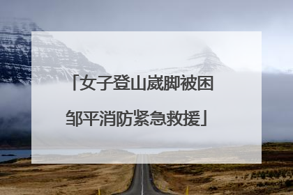 女子登山崴脚被困 邹平消防紧急救援