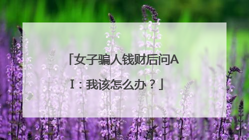 女子骗人钱财后问AI：我该怎么办？