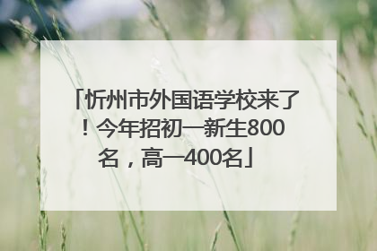 忻州市外国语学校来了！今年招初一新生800名，高一400名