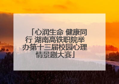 心润生命 健康同行 湖南高铁职院举办第十三届校园心理情景剧大赛