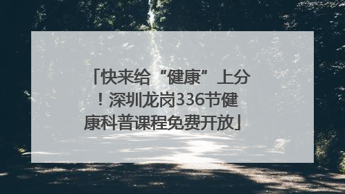 快来给“健康”上分！深圳龙岗336节健康科普课程免费开放