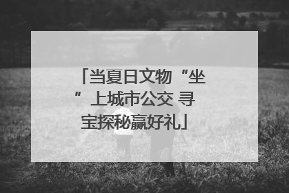 当夏日文物“坐”上城市公交 寻宝探秘赢好礼