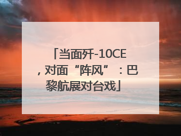 当面歼-10CE，对面“阵风”：巴黎航展对台戏