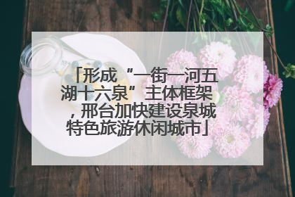 形成“一街一河五湖十六泉”主体框架，邢台加快建设泉城特色旅游休闲城市