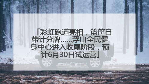彩虹跑道亮相，篮筐自带计分牌……浮山全民健身中心进入收尾阶段，预计6月30日试运营