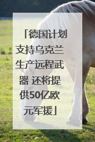 德国计划支持乌克兰生产远程武器 还将提供50亿欧元军援