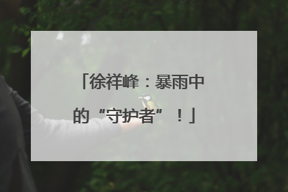 徐祥峰：暴雨中的“守护者”！