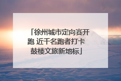 徐州城市定向赛开跑 近千名跑者打卡鼓楼文旅新地标