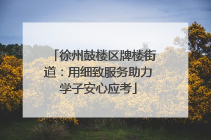 徐州鼓楼区牌楼街道：用细致服务助力学子安心应考
