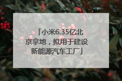 小米6.35亿北京拿地，拟用于建设新能源汽车工厂