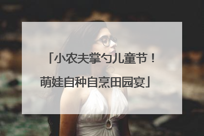 小农夫掌勺儿童节！萌娃自种自烹田园宴