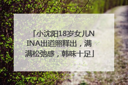 小沈阳18岁女儿NINA出道照释出，满满松弛感，韩味十足