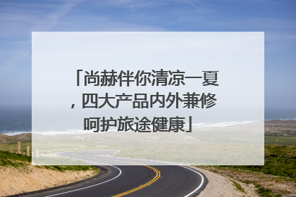 尚赫伴你清凉一夏，四大产品内外兼修呵护旅途健康